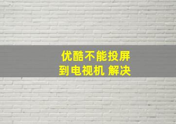 优酷不能投屏到电视机 解决